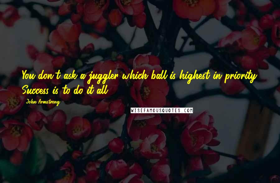 John Armstrong Quotes: You don't ask a juggler which ball is highest in priority. Success is to do it all.