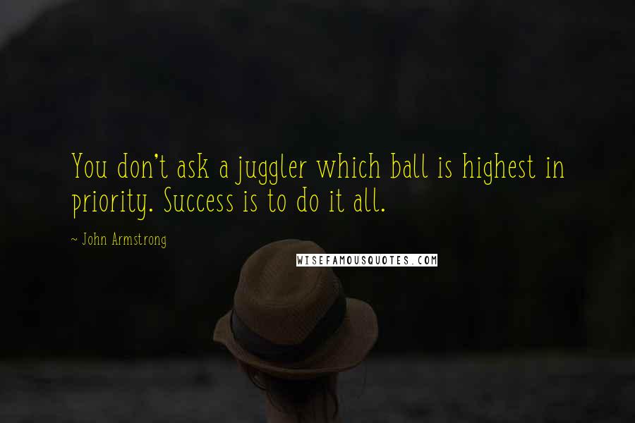 John Armstrong Quotes: You don't ask a juggler which ball is highest in priority. Success is to do it all.