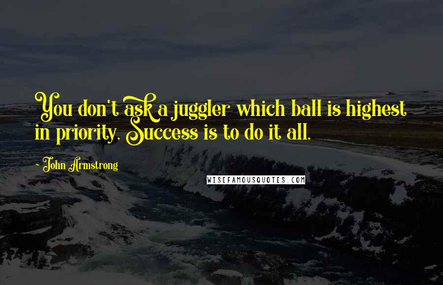 John Armstrong Quotes: You don't ask a juggler which ball is highest in priority. Success is to do it all.