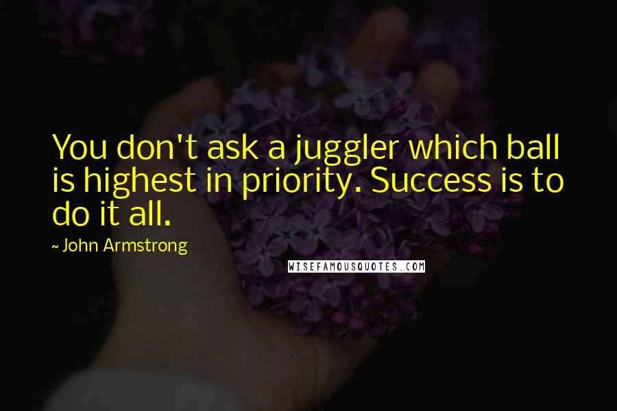 John Armstrong Quotes: You don't ask a juggler which ball is highest in priority. Success is to do it all.