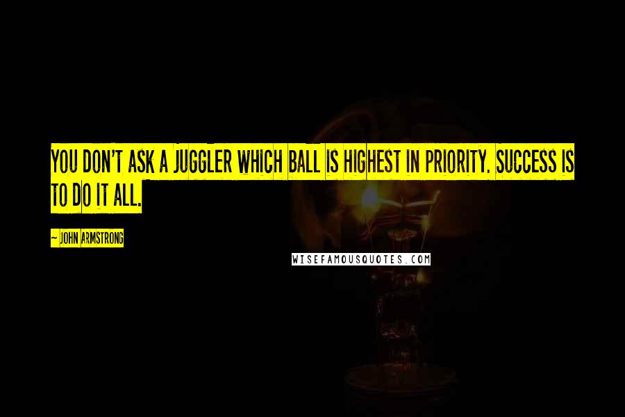 John Armstrong Quotes: You don't ask a juggler which ball is highest in priority. Success is to do it all.