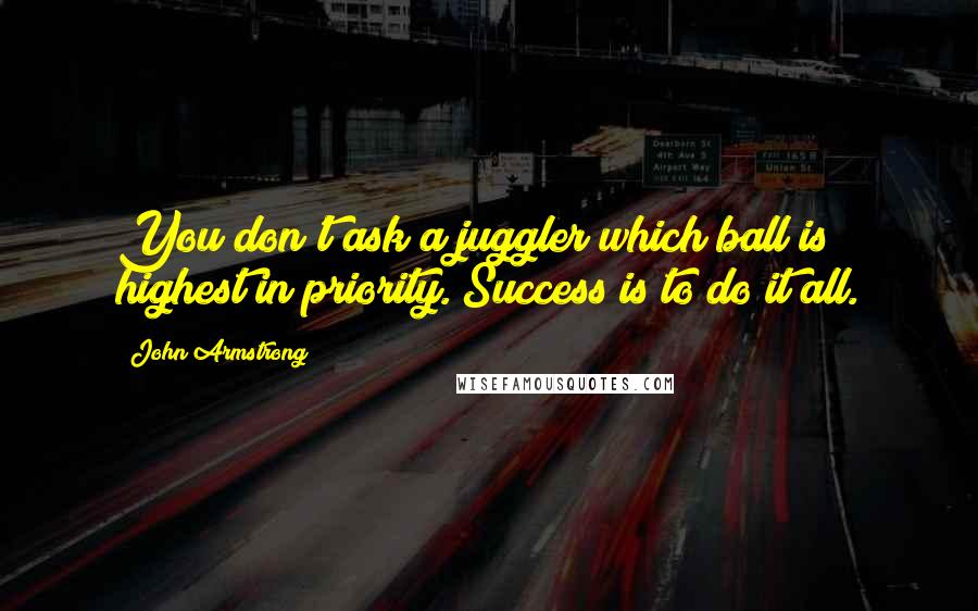 John Armstrong Quotes: You don't ask a juggler which ball is highest in priority. Success is to do it all.