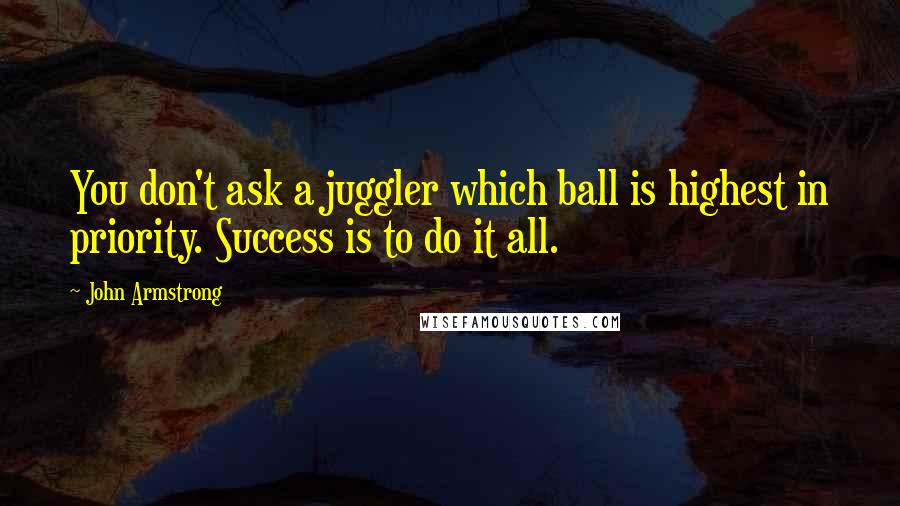 John Armstrong Quotes: You don't ask a juggler which ball is highest in priority. Success is to do it all.