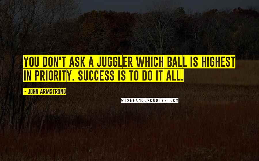 John Armstrong Quotes: You don't ask a juggler which ball is highest in priority. Success is to do it all.