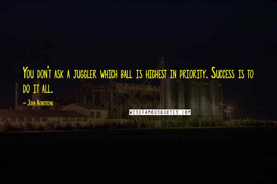 John Armstrong Quotes: You don't ask a juggler which ball is highest in priority. Success is to do it all.