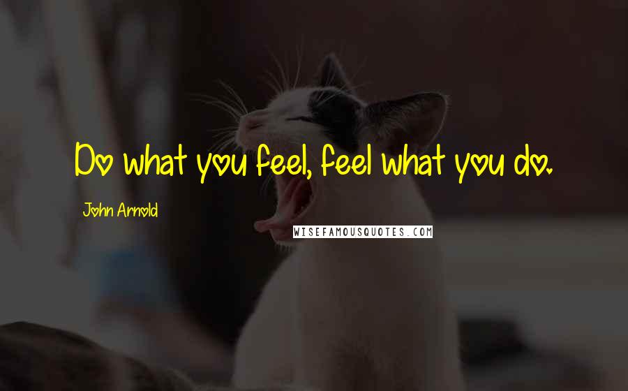 John Arnold Quotes: Do what you feel, feel what you do.