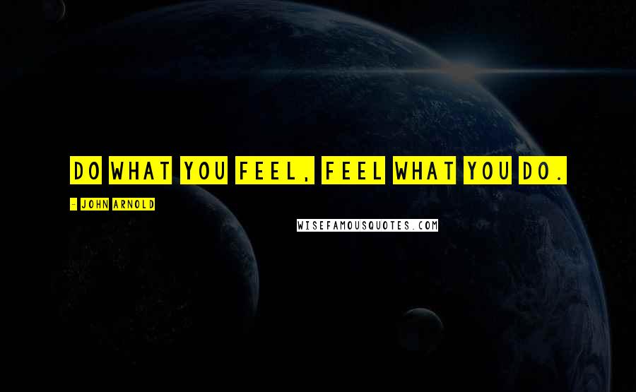 John Arnold Quotes: Do what you feel, feel what you do.