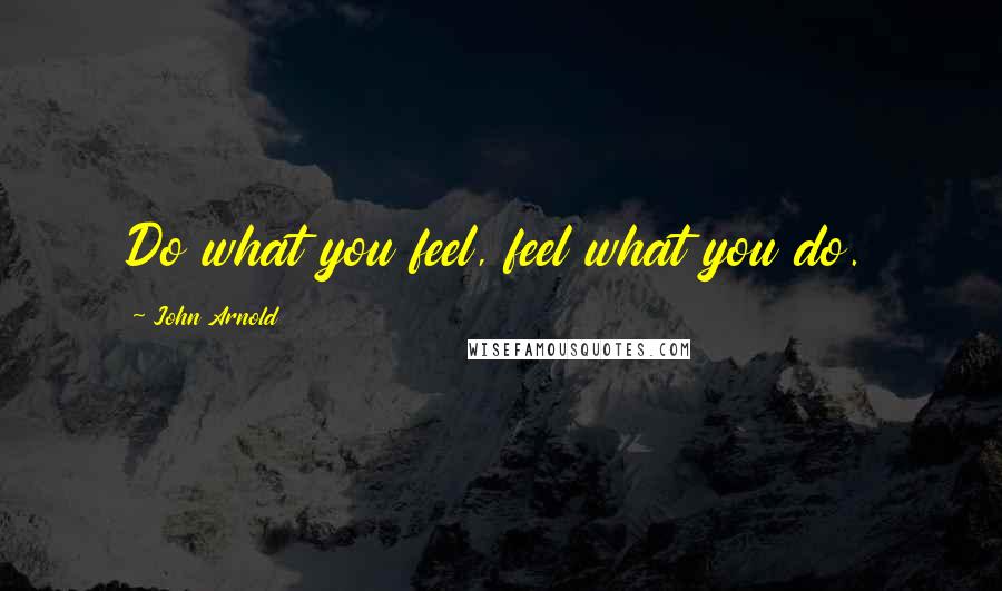 John Arnold Quotes: Do what you feel, feel what you do.