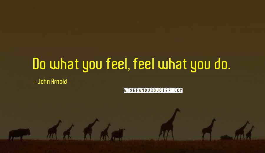 John Arnold Quotes: Do what you feel, feel what you do.