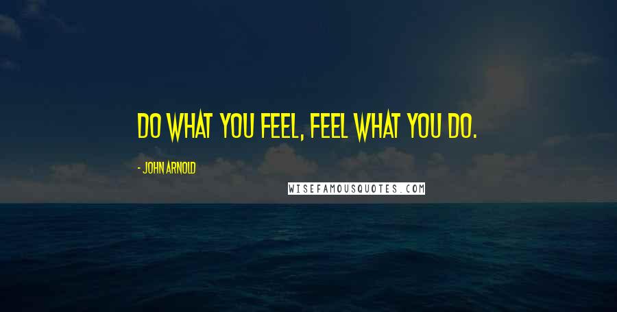 John Arnold Quotes: Do what you feel, feel what you do.