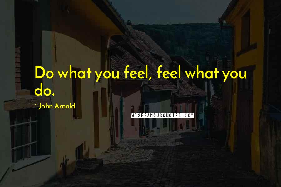 John Arnold Quotes: Do what you feel, feel what you do.