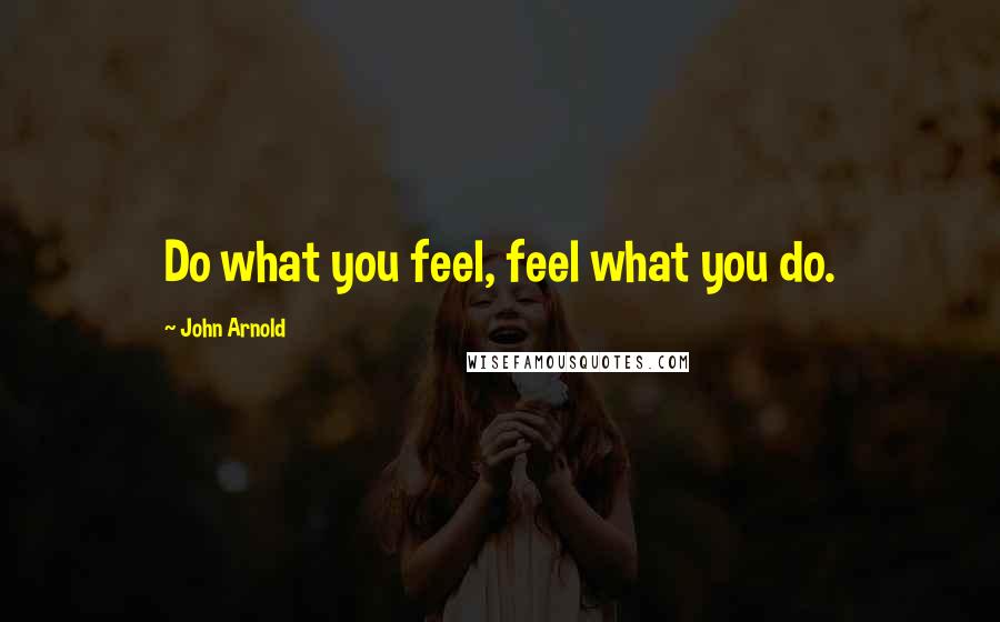 John Arnold Quotes: Do what you feel, feel what you do.