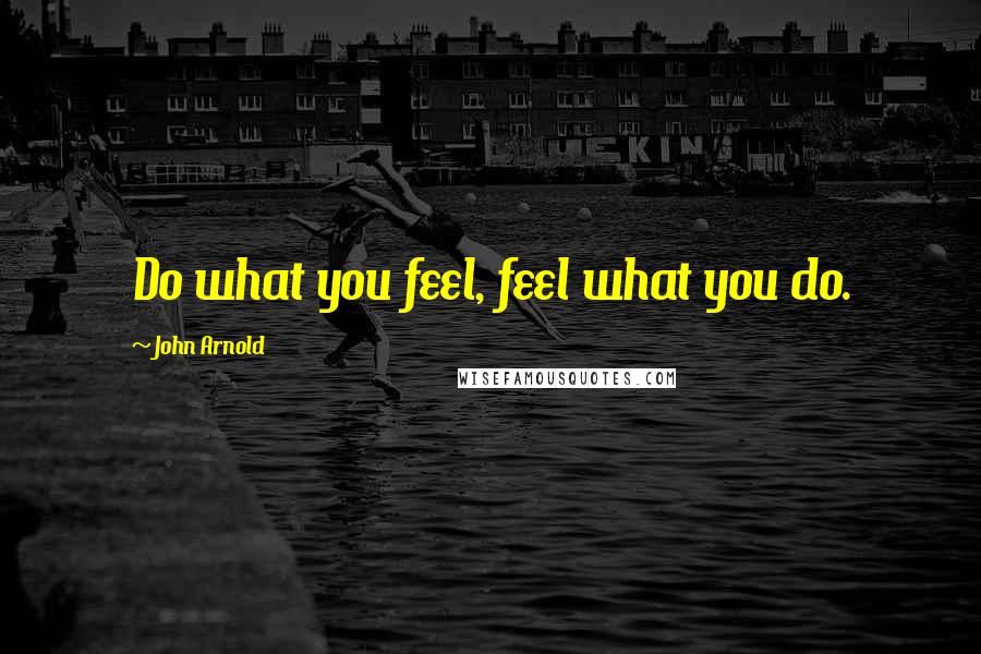 John Arnold Quotes: Do what you feel, feel what you do.