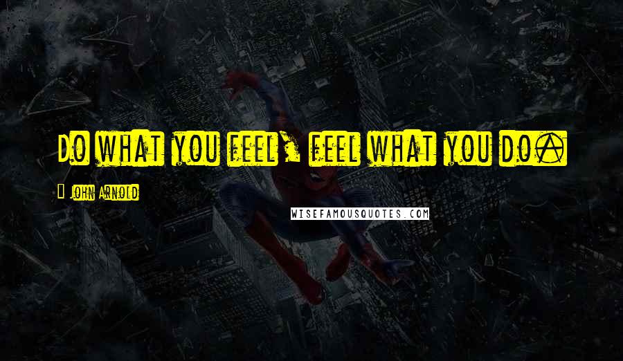 John Arnold Quotes: Do what you feel, feel what you do.