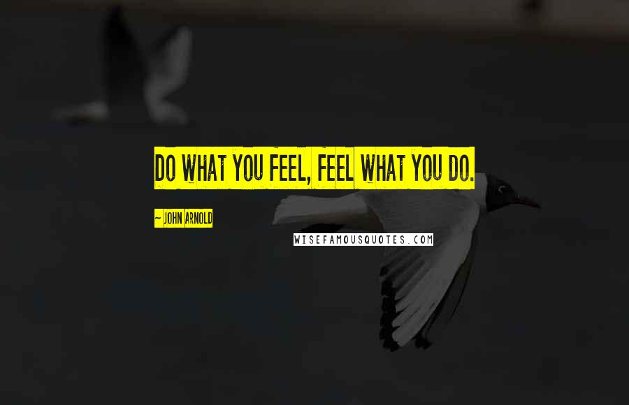 John Arnold Quotes: Do what you feel, feel what you do.