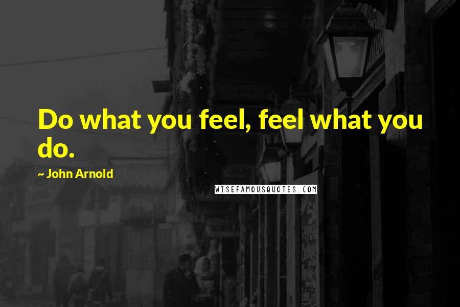 John Arnold Quotes: Do what you feel, feel what you do.