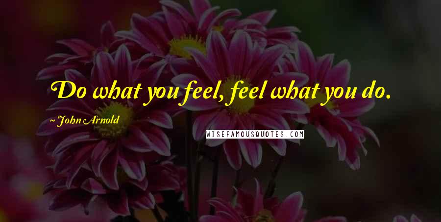 John Arnold Quotes: Do what you feel, feel what you do.