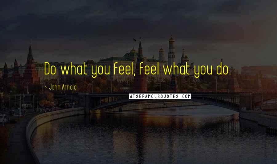 John Arnold Quotes: Do what you feel, feel what you do.