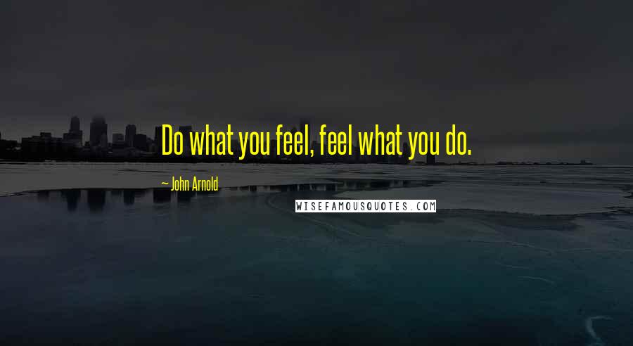 John Arnold Quotes: Do what you feel, feel what you do.