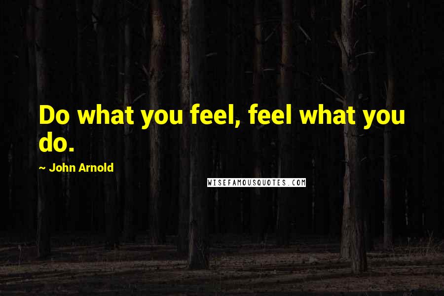 John Arnold Quotes: Do what you feel, feel what you do.