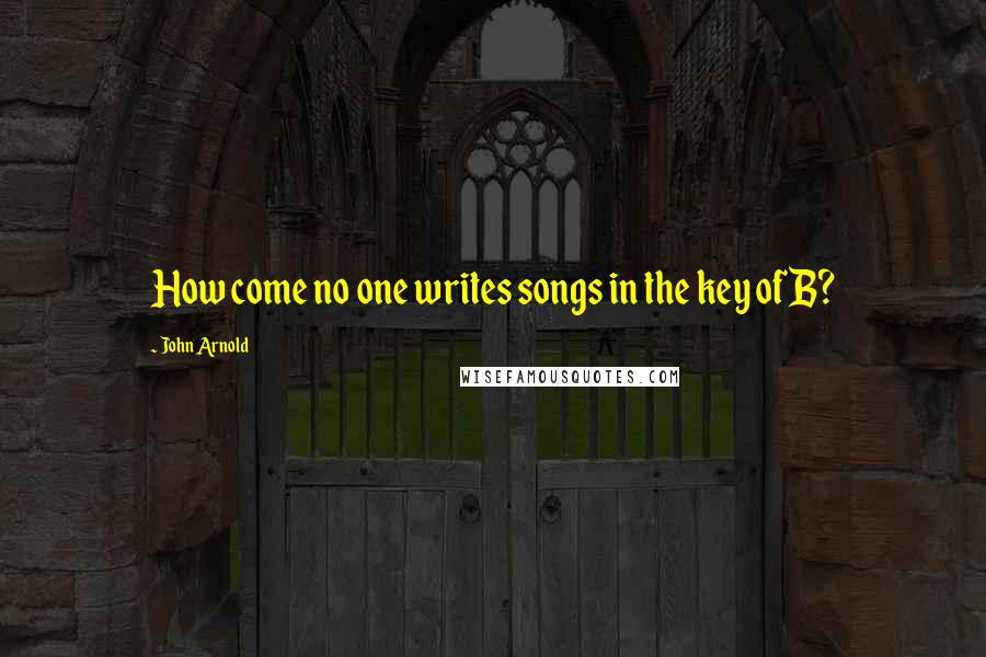 John Arnold Quotes: How come no one writes songs in the key of B?