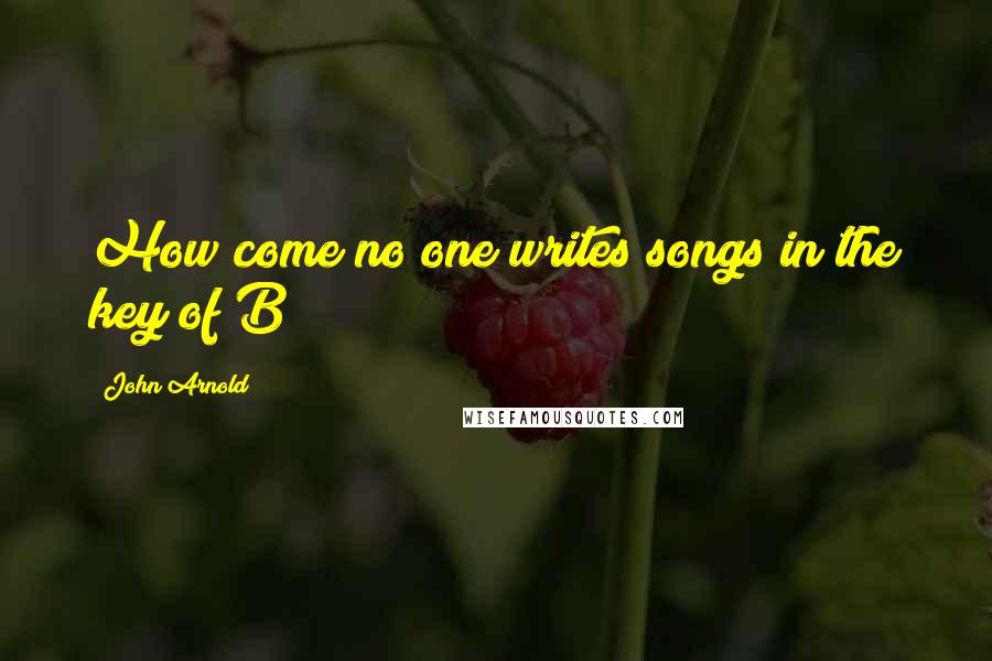 John Arnold Quotes: How come no one writes songs in the key of B?