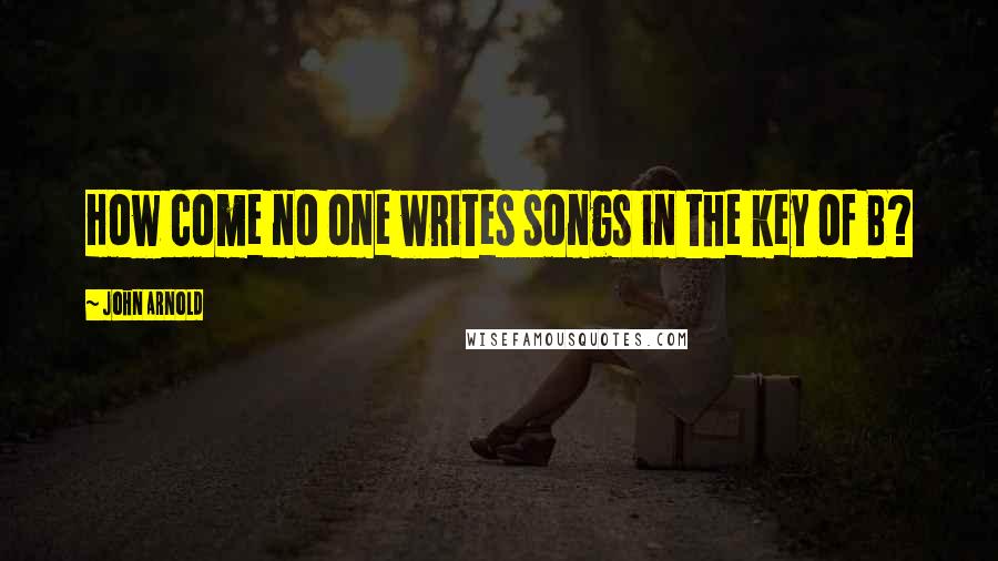 John Arnold Quotes: How come no one writes songs in the key of B?