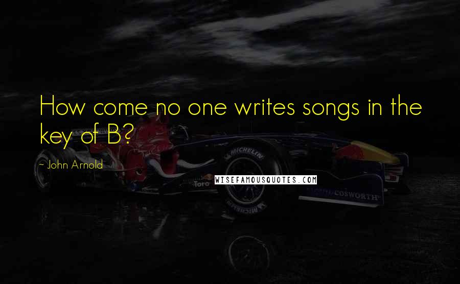 John Arnold Quotes: How come no one writes songs in the key of B?