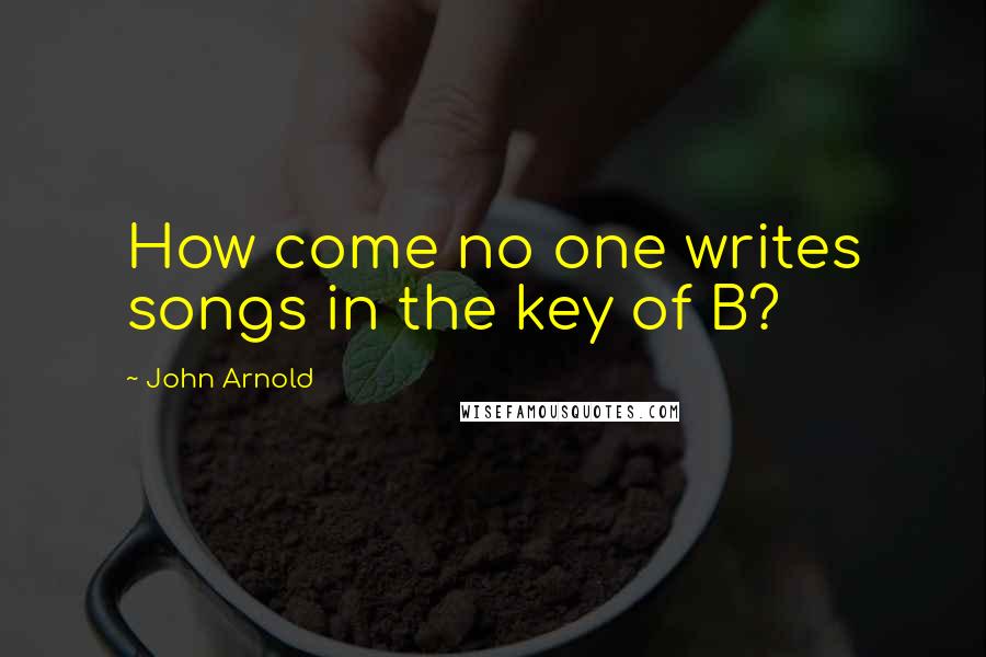 John Arnold Quotes: How come no one writes songs in the key of B?