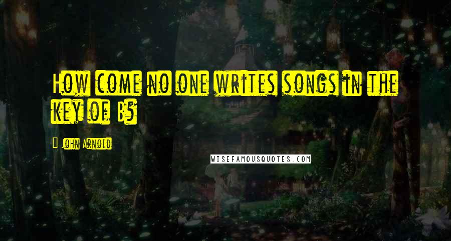 John Arnold Quotes: How come no one writes songs in the key of B?