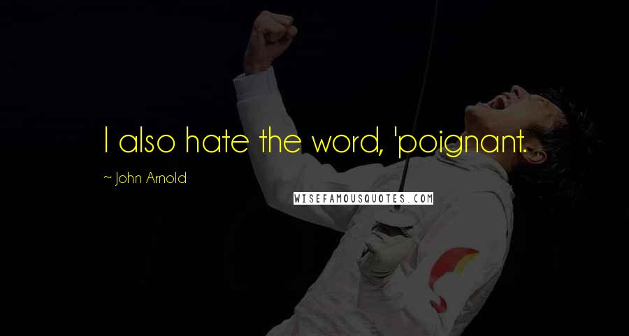 John Arnold Quotes: I also hate the word, 'poignant.