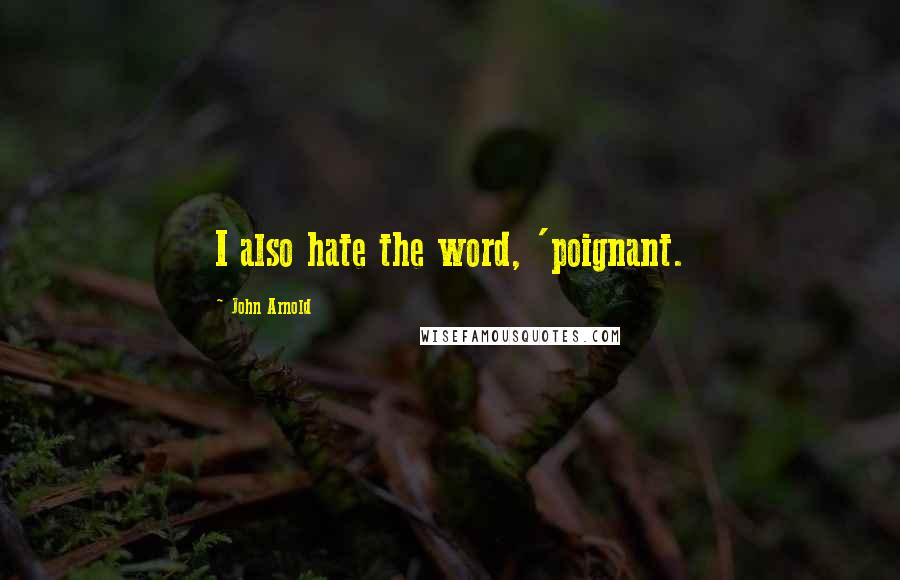 John Arnold Quotes: I also hate the word, 'poignant.