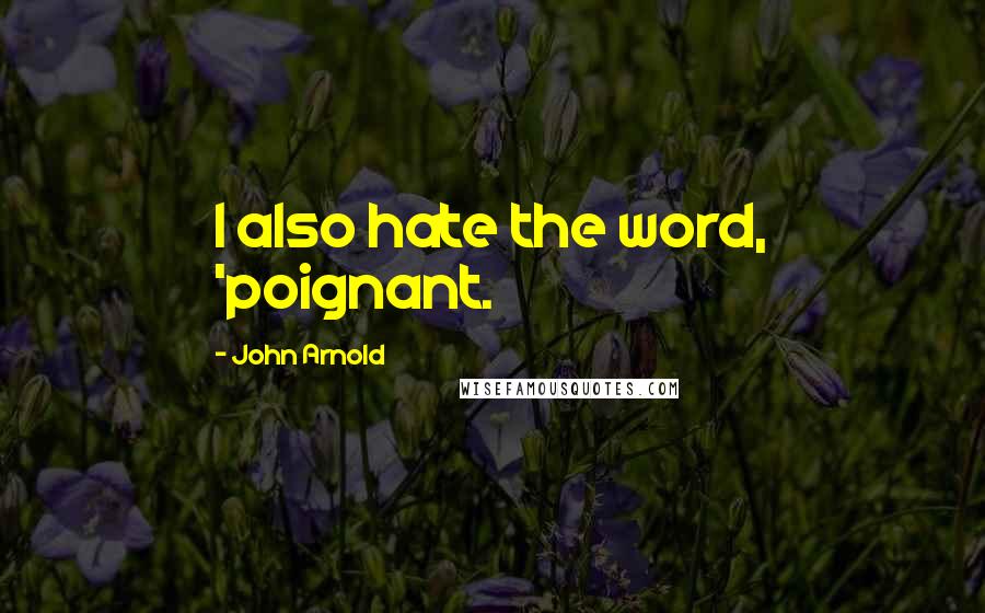 John Arnold Quotes: I also hate the word, 'poignant.