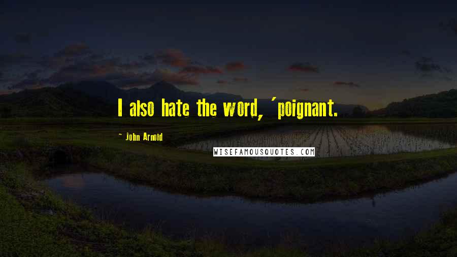 John Arnold Quotes: I also hate the word, 'poignant.