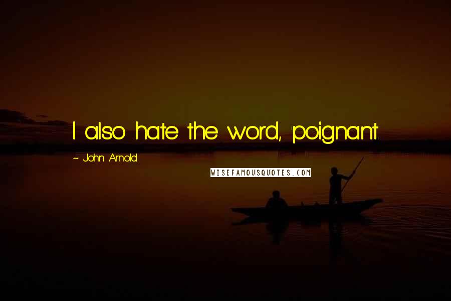 John Arnold Quotes: I also hate the word, 'poignant.