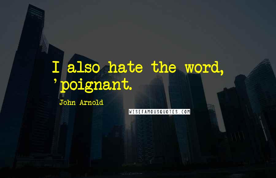 John Arnold Quotes: I also hate the word, 'poignant.