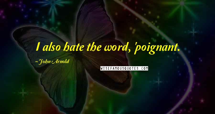 John Arnold Quotes: I also hate the word, 'poignant.