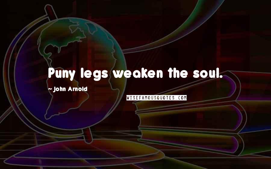 John Arnold Quotes: Puny legs weaken the soul.