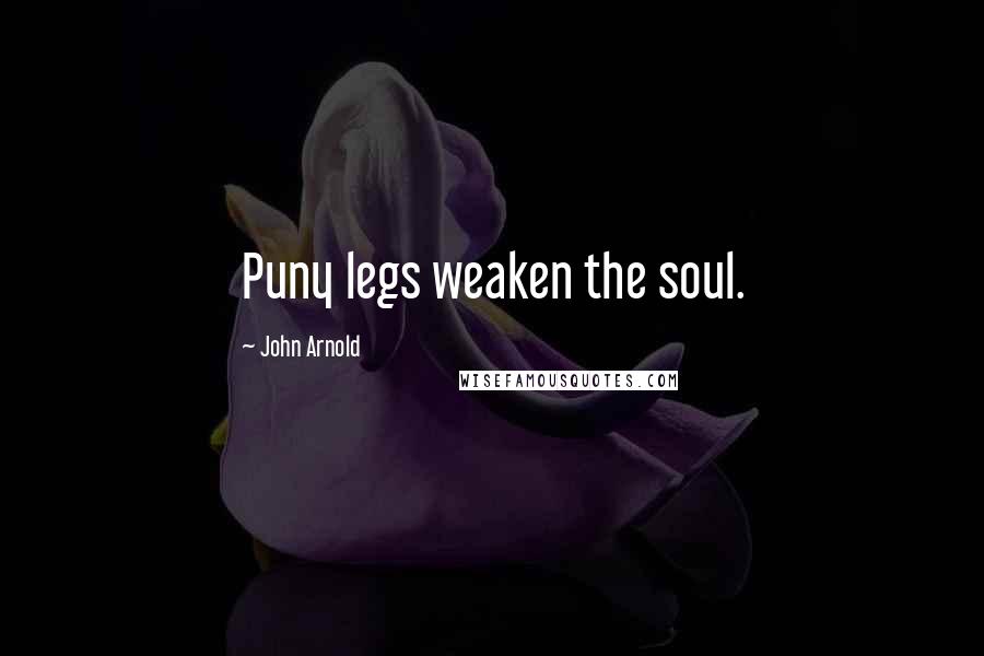 John Arnold Quotes: Puny legs weaken the soul.