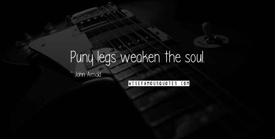 John Arnold Quotes: Puny legs weaken the soul.