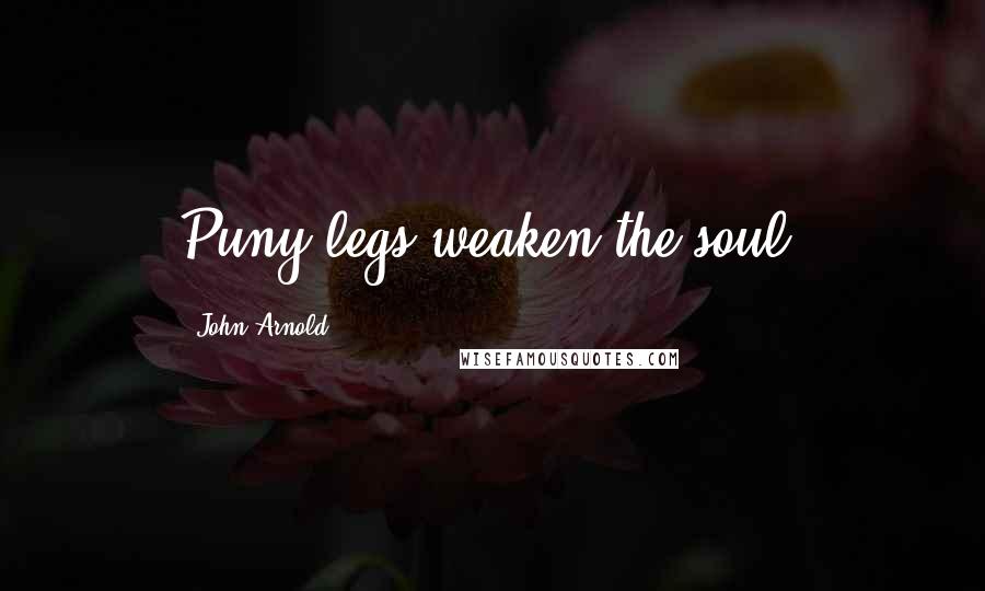 John Arnold Quotes: Puny legs weaken the soul.