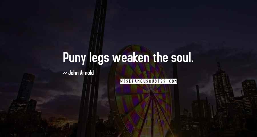 John Arnold Quotes: Puny legs weaken the soul.