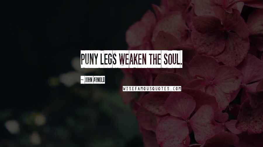 John Arnold Quotes: Puny legs weaken the soul.