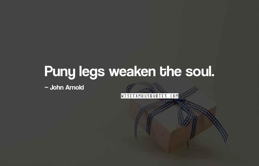 John Arnold Quotes: Puny legs weaken the soul.