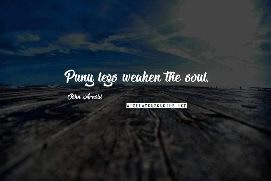 John Arnold Quotes: Puny legs weaken the soul.