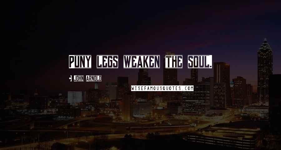 John Arnold Quotes: Puny legs weaken the soul.