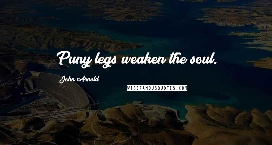 John Arnold Quotes: Puny legs weaken the soul.