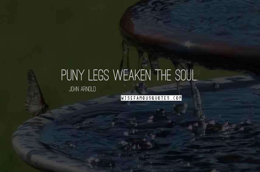 John Arnold Quotes: Puny legs weaken the soul.