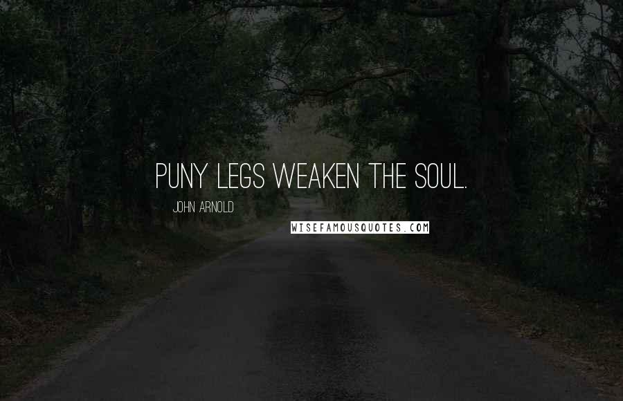 John Arnold Quotes: Puny legs weaken the soul.