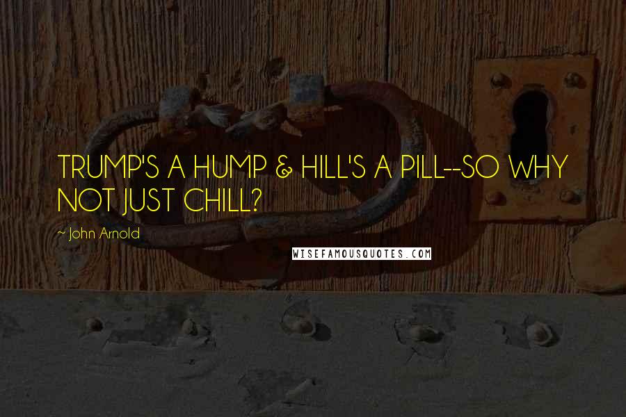 John Arnold Quotes: TRUMP'S A HUMP & HILL'S A PILL--SO WHY NOT JUST CHILL?